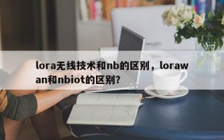 lora无线技术和nb的区别，lorawan和nbiot的区别？