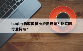 iso/iec物联网标准应用场景？物联网行业标准？