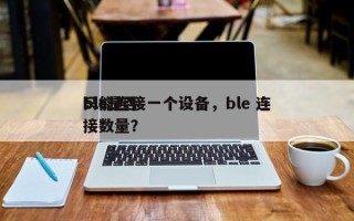 ble是否
只能连接一个设备，ble 连接数量？