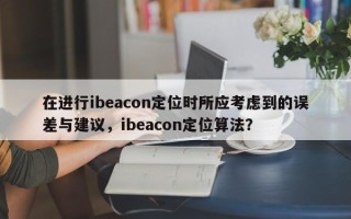 在进行ibeacon定位时所应考虑到的误差与建议，ibeacon定位算法？