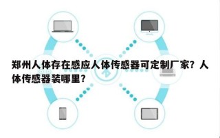 郑州人体存在感应人体传感器可定制厂家？人体传感器装哪里？