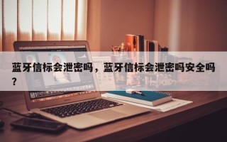 蓝牙信标会泄密吗，蓝牙信标会泄密吗安全吗？