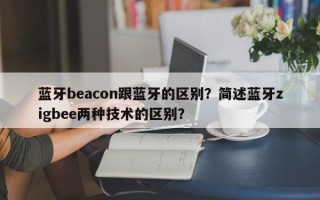 蓝牙beacon跟蓝牙的区别？简述蓝牙zigbee两种技术的区别？