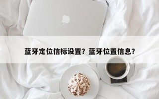 蓝牙定位信标设置？蓝牙位置信息？