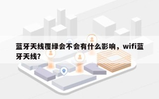 蓝牙天线覆绿会不会有什么影响，wifi蓝牙天线？