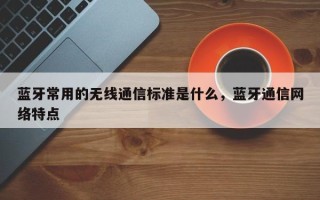 蓝牙常用的无线通信标准是什么，蓝牙通信网络特点