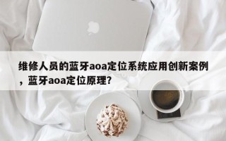 维修人员的蓝牙aoa定位系统应用创新案例，蓝牙aoa定位原理？
