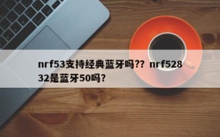 nrf53支持经典蓝牙吗?？nrf52832是蓝牙50吗？