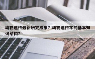 动物遗传最新研究成果？动物遗传学的基本知识结构？