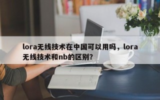 lora无线技术在中国可以用吗，lora无线技术和nb的区别？