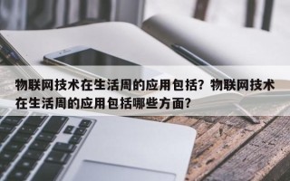 物联网技术在生活周的应用包括？物联网技术在生活周的应用包括哪些方面？