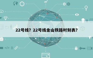 22号线？22号线金山铁路时刻表？