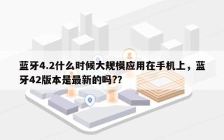 蓝牙4.2什么时候大规模应用在手机上，蓝牙42版本是最新的吗?？