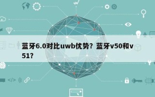 蓝牙6.0对比uwb优势？蓝牙v50和v51？