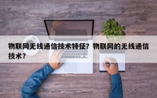 物联网无线通信技术特征？物联网的无线通信技术？