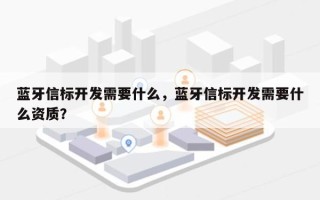 蓝牙信标开发需要什么，蓝牙信标开发需要什么资质？