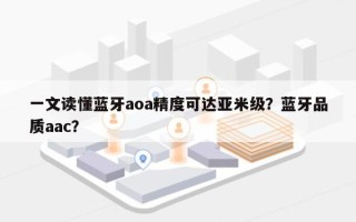 一文读懂蓝牙aoa精度可达亚米级？蓝牙品质aac？