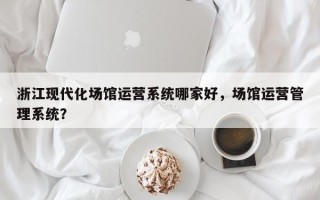 浙江现代化场馆运营系统哪家好，场馆运营管理系统？