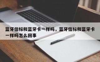 蓝牙信标和蓝牙卡一样吗，蓝牙信标和蓝牙卡一样吗怎么回事