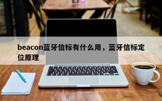 beacon蓝牙信标有什么用，蓝牙信标定位原理