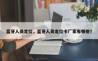 蓝牙人员定位，蓝牙人员定位卡厂家有哪些？