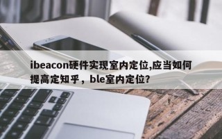 ibeacon硬件实现室内定位,应当如何提高定知乎，ble室内定位？