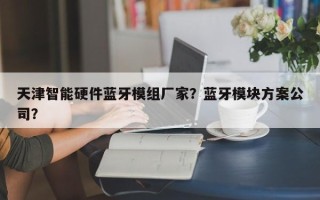 天津智能硬件蓝牙模组厂家？蓝牙模块方案公司？