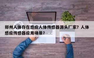郑州人体存在感应人体传感器源头厂家？人体感应传感器应用场景？
