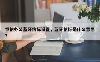 恒信办公蓝牙信标设置，蓝牙信标是什么意思？