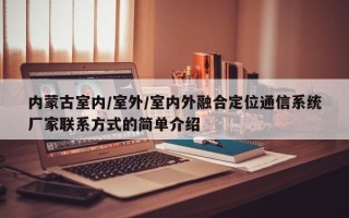 内蒙古室内/室外/室内外融合定位通信系统厂家联系方式的简单介绍