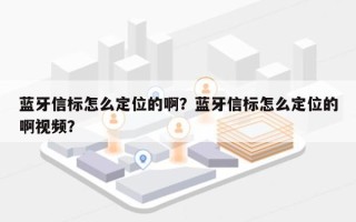 蓝牙信标怎么定位的啊？蓝牙信标怎么定位的啊视频？