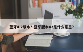 蓝牙4.2版本？蓝牙版本42是什么意思？