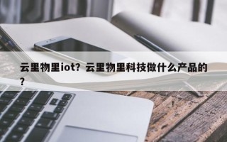 云里物里iot？云里物里科技做什么产品的？