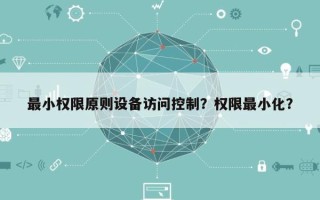 最小权限原则设备访问控制？权限最小化？