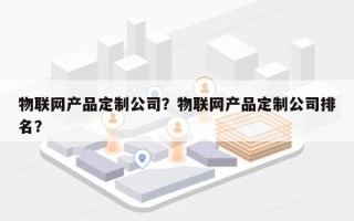 物联网产品定制公司？物联网产品定制公司排名？