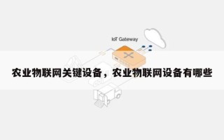 农业物联网关键设备，农业物联网设备有哪些