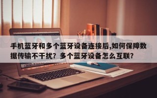 手机蓝牙和多个蓝牙设备连接后,如何保障数据传输不干扰？多个蓝牙设备怎么互联？