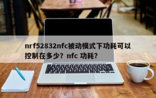 nrf52832nfc被动模式下功耗可以控制在多少？nfc 功耗？