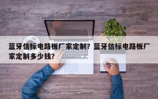 蓝牙信标电路板厂家定制？蓝牙信标电路板厂家定制多少钱？