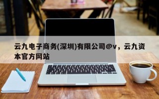 云九电子商务(深圳)有限公司@v，云九资本官方网站