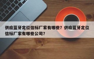 供应蓝牙定位信标厂家有哪些？供应蓝牙定位信标厂家有哪些公司？