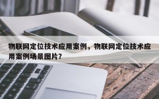 物联网定位技术应用案例，物联网定位技术应用案例场景图片？