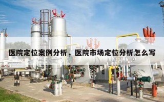 医院定位案例分析，医院市场定位分析怎么写