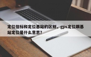 定位信标和定位基站的区别，gps定位跟基站定位是什么意思？