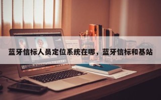 蓝牙信标人员定位系统在哪，蓝牙信标和基站