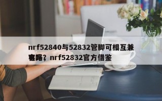 nrf52840与52832管脚可相互兼容吗，nrf52832官方借鉴
电路？