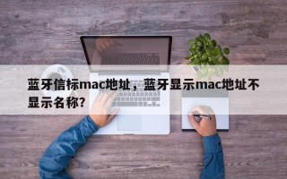 蓝牙信标mac地址，蓝牙显示mac地址不显示名称？