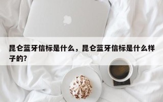 昆仑蓝牙信标是什么，昆仑蓝牙信标是什么样子的？