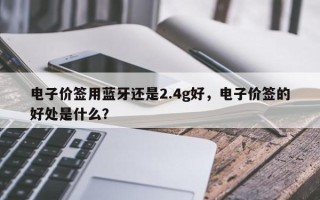 电子价签用蓝牙还是2.4g好，电子价签的好处是什么？