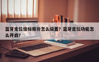 蓝牙定位信标报价怎么设置？蓝牙定位功能怎么开启？